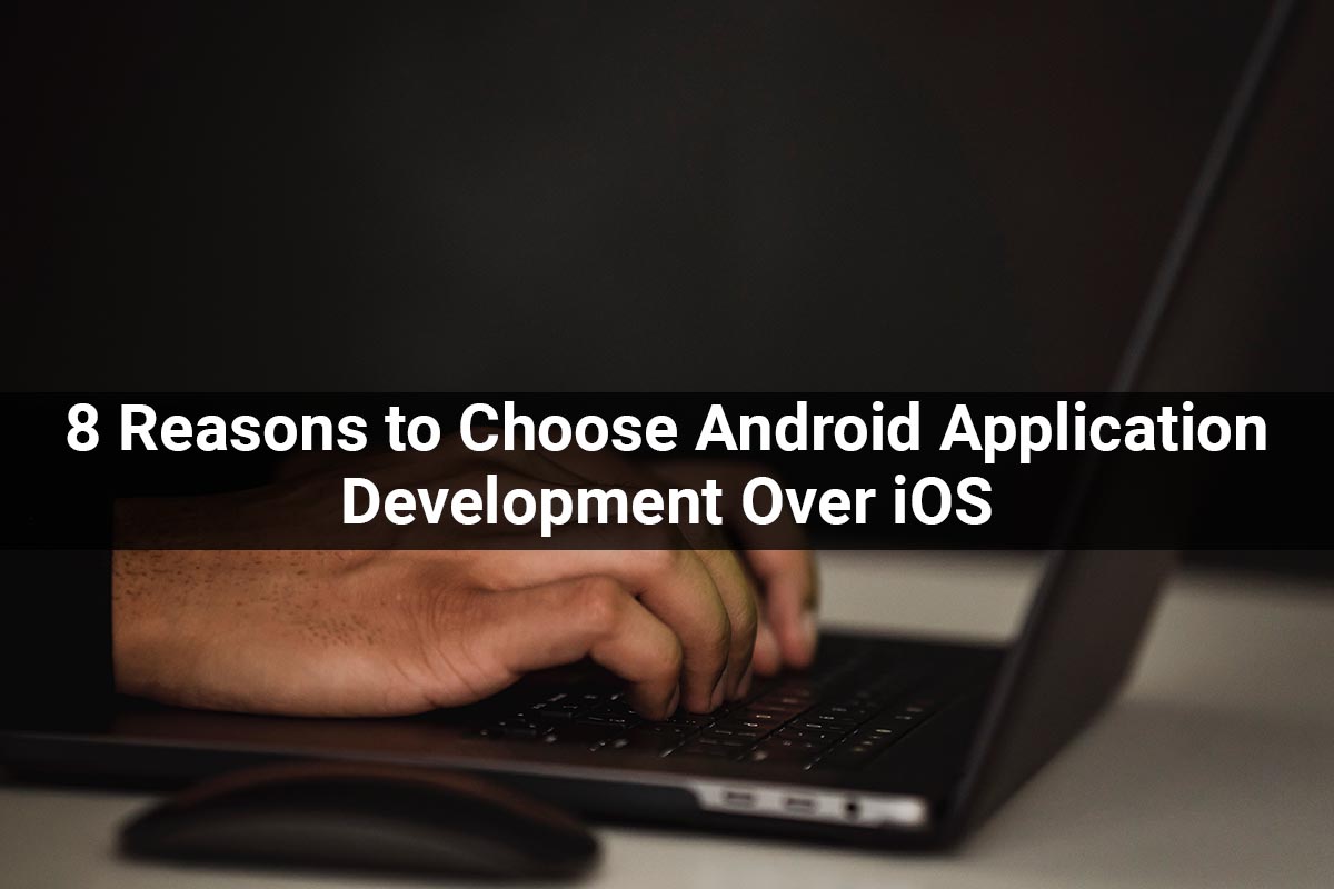 8 Reasons to Choose Android Application Development Over iOS