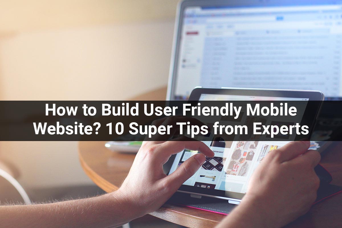 How to Build User Friendly Mobile Website? 10 Super Tips from Experts