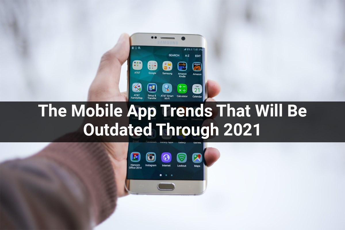 The Mobile App Trends That Will Be Outdated Through 2021