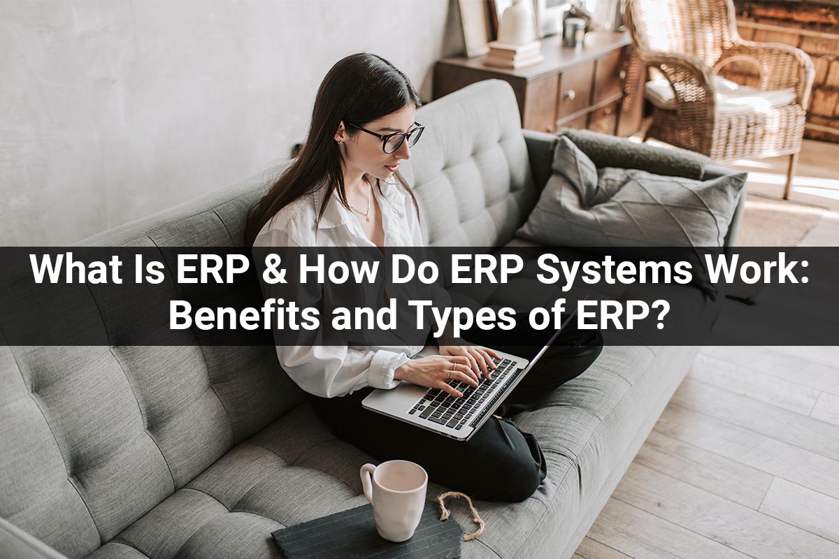 What Is ERP & How Do ERP Systems Work: Benefits and Types of ERP?