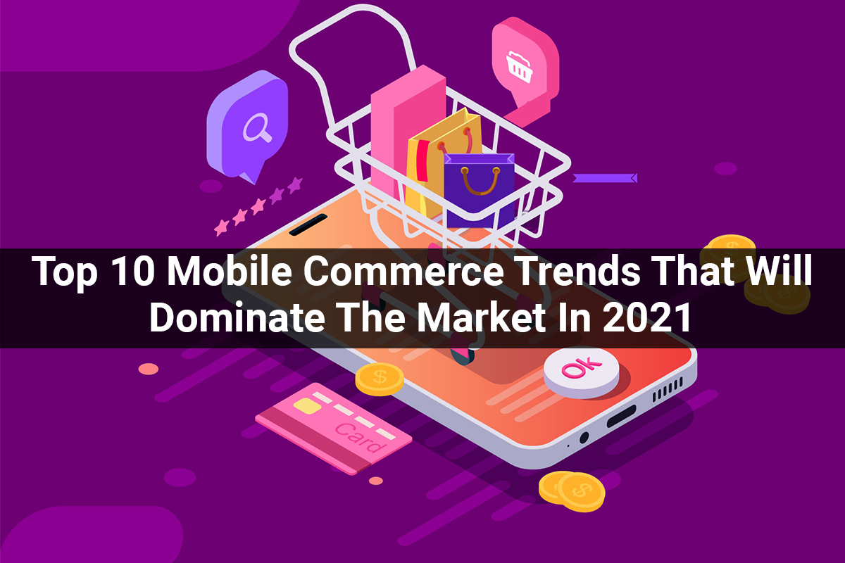Top 10 Mobile Commerce Trends That Will Dominate The Market In 2021