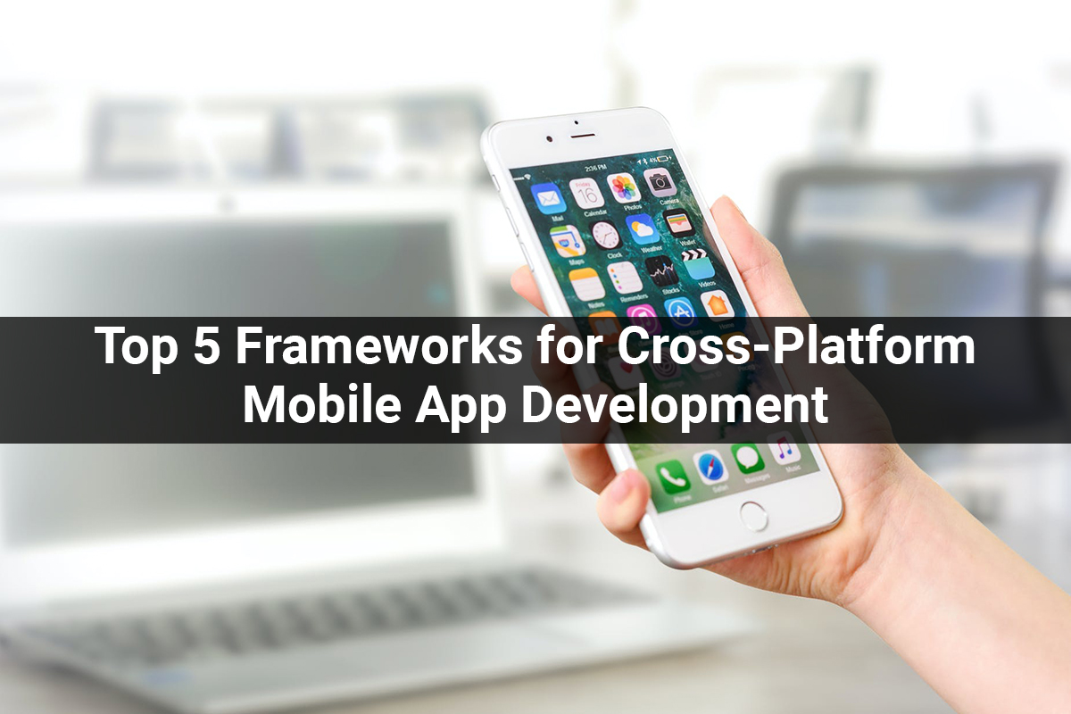 Top 5 Frameworks for Cross-Platform Mobile App Development