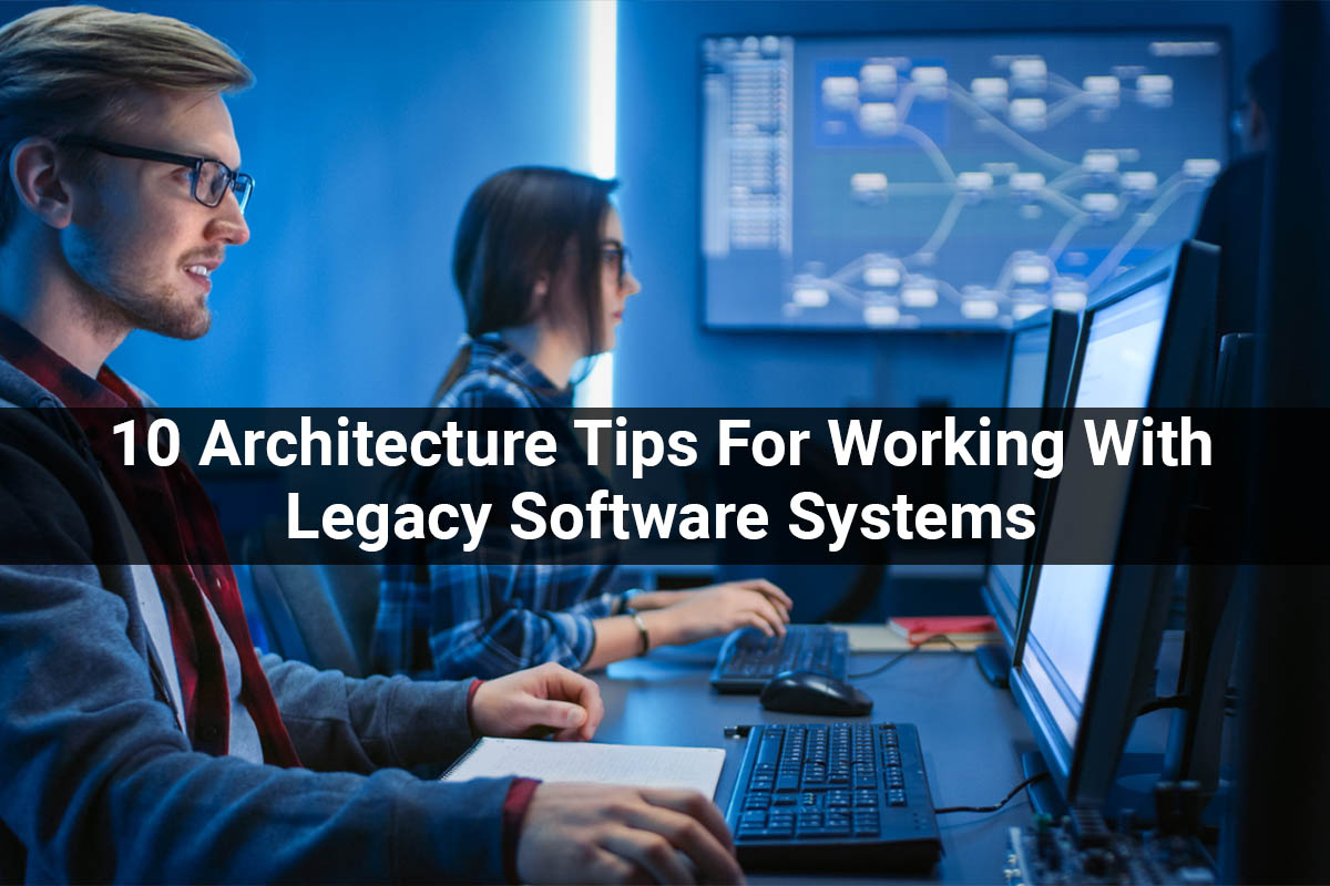 10 Architecture Tips For Working With Legacy Software Systems