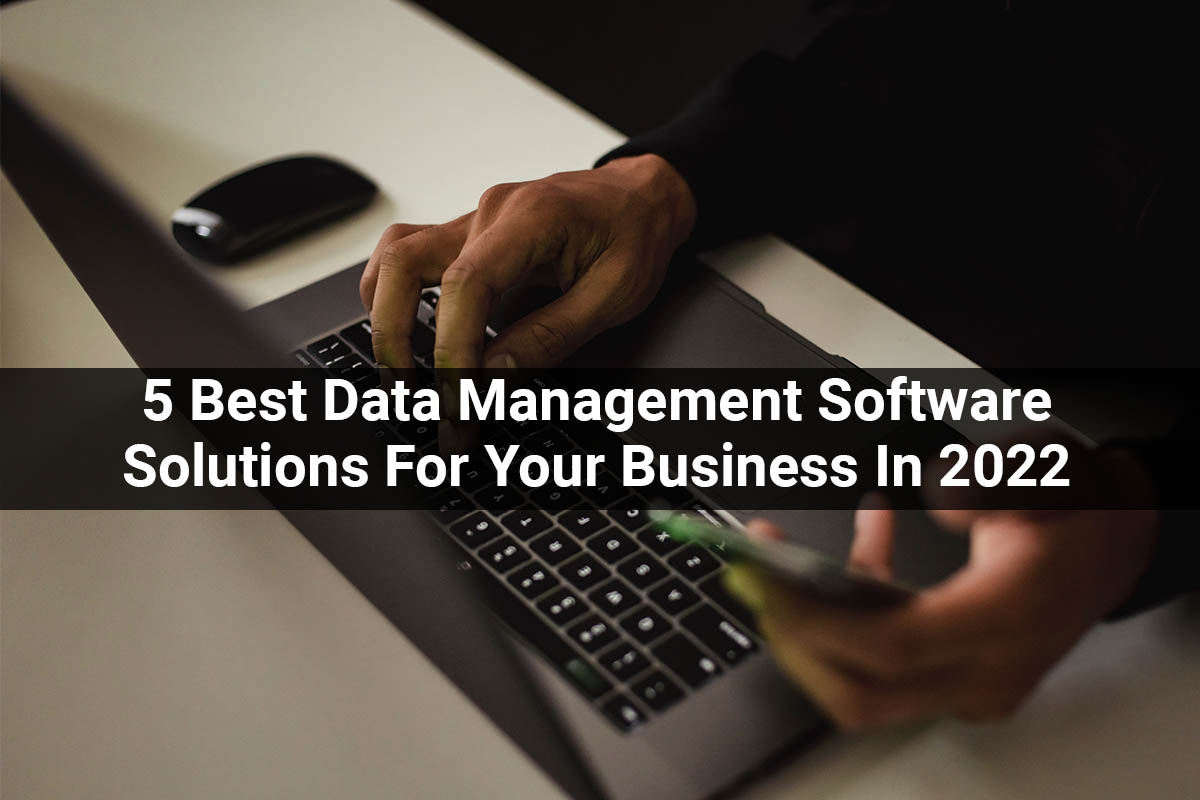 5 Best Data Management Software Solutions For Your Business In 2022